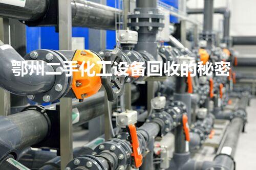鄂州二手化工设备回收的秘密：你知道这些设备背后的故事吗？