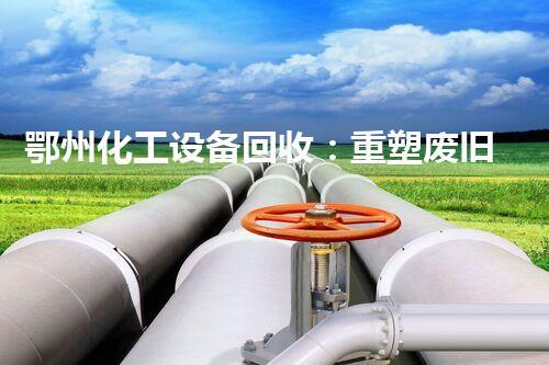 鄂州化工设备回收：重塑废旧，制造重生！