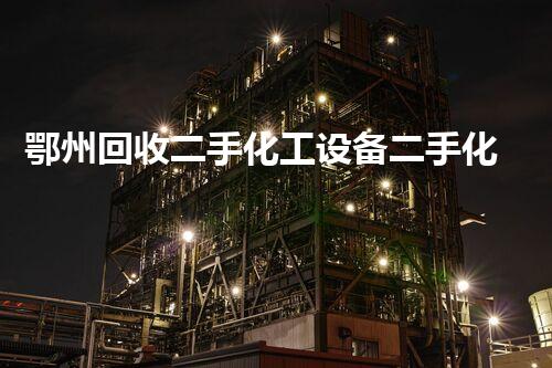 鄂州回收二手化工设备二手化工设备回收的潜力与价值揭秘