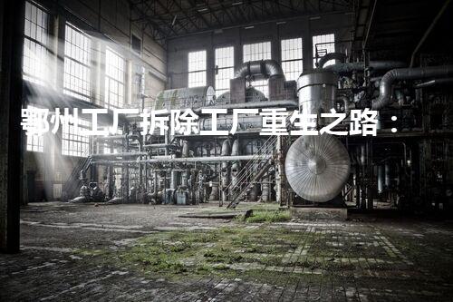 鄂州工厂拆除工厂重生之路：如何实现安全高效的拆除？