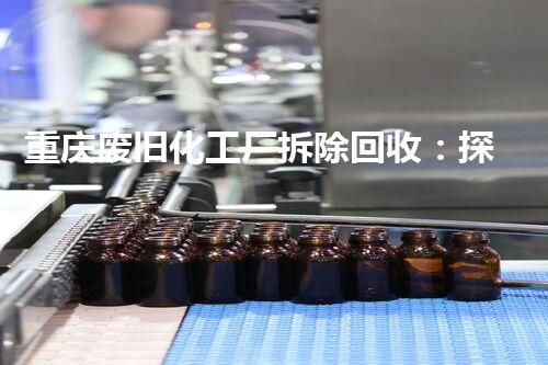 重庆废旧化工厂拆除回收：探秘城市隐患，揭开环境危机！