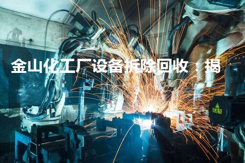 金山化工厂设备拆除回收：揭秘废旧机械的神秘转身！