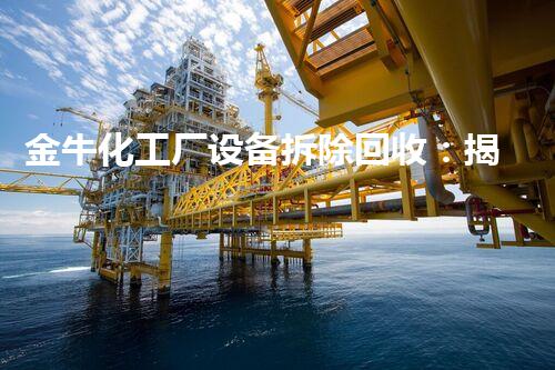 金牛化工厂设备拆除回收：揭秘废旧机械的重生之路！