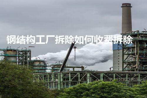 钢结构工厂拆除如何收费拆除工程费用揭秘你不明白的真相！