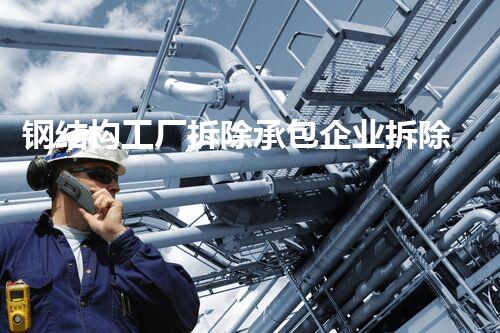 钢结构工厂拆除承包企业拆除背后的秘密与挑战揭秘