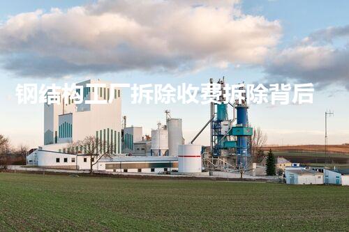 钢结构工厂拆除收费拆除背后的秘密与费用真相揭秘