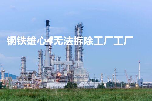 钢铁雄心4无法拆除工厂工厂拆除难题背后的秘密与处理之道！