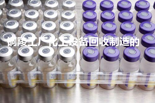 铜陵工厂化工设备回收制造的绿色革命，你知道吗？