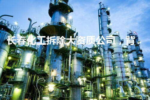 长春化工拆除大资质公司，背后的真相令人震惊！