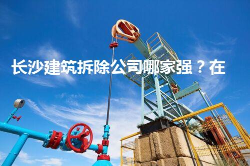 长沙建筑拆除公司哪家强？在线等，挺急的！