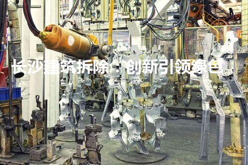 长沙建筑拆除：创新引领绿色以后新篇章