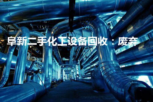 阜新二手化工设备回收：废弃变宝，还能重生吗？