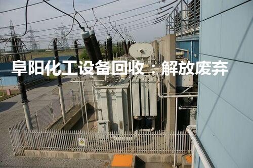 阜阳化工设备回收：解放废弃资源，助力环保产业升级！