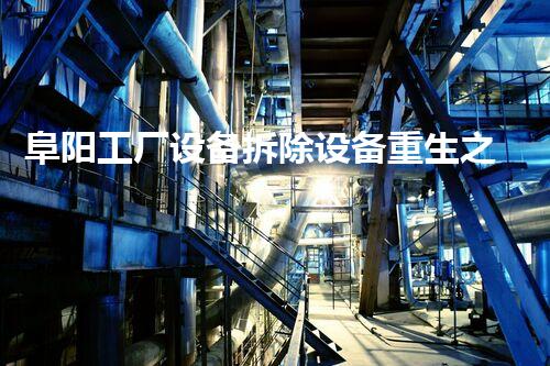 阜阳工厂设备拆除设备重生之路：如何高效完成工厂拆除任务