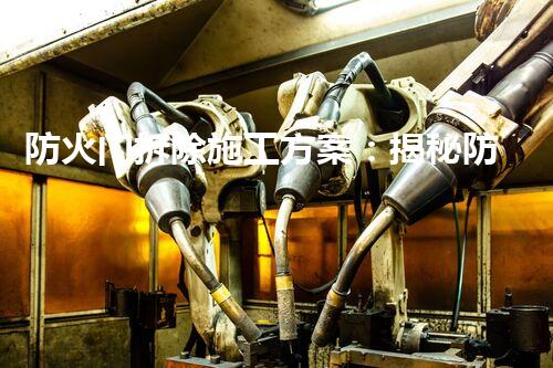 防火门拆除施工方案：揭秘防火门背后的惊人秘密！