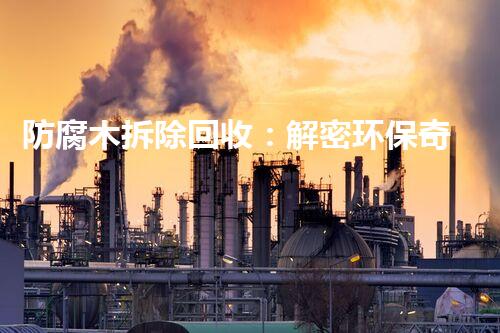 防腐木拆除回收：解密环保奇迹，谁能掌握它的秘密？