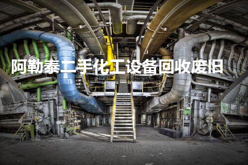 阿勒泰二手化工设备回收废旧化工设备回收中的隐藏价值与挑战