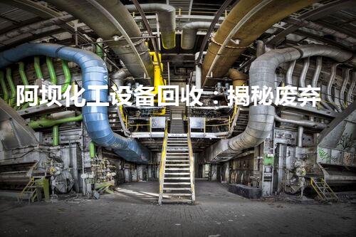 阿坝化工设备回收：揭秘废弃安装的第二次生命！