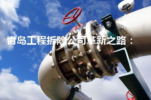 青岛工程拆除公司革新之路：化工拆除领域的未来挑战与机遇
