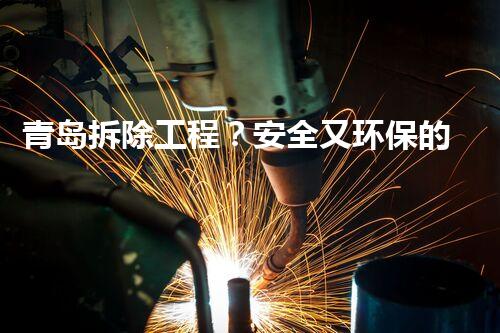 青岛拆除工程？安全又环保的拆除方式到底有啥？