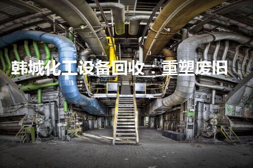 韩城化工设备回收：重塑废旧，给予重生！