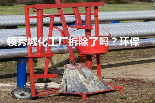 领秀城化工厂拆除了吗？环保新篇章开启，都市生活更美好！