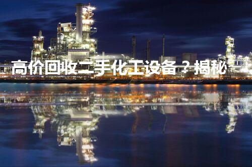 高价回收二手化工设备？揭秘行业内幕和赚钱秘诀！