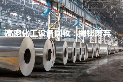 高密化工设备回收：揭秘废弃工厂的宝藏，你明白其中蕴含的巨大财富吗？