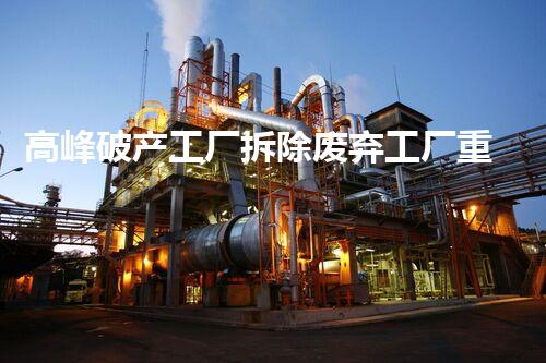 高峰破产工厂拆除废弃工厂重生之路：如何实现资源再利用