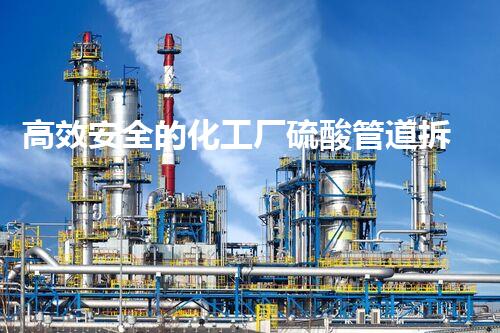 高效安全的化工厂硫酸管道拆除方案引领行业新标准