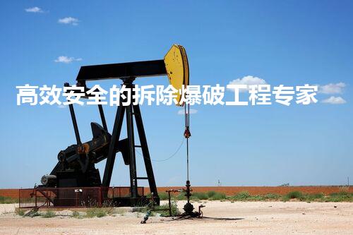 高效安全的拆除爆破工程专家引领行业新标杆