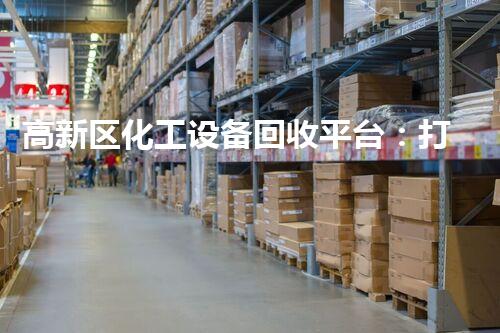 高新区化工设备回收平台：打破废旧设备困局，为环保制造新机遇！