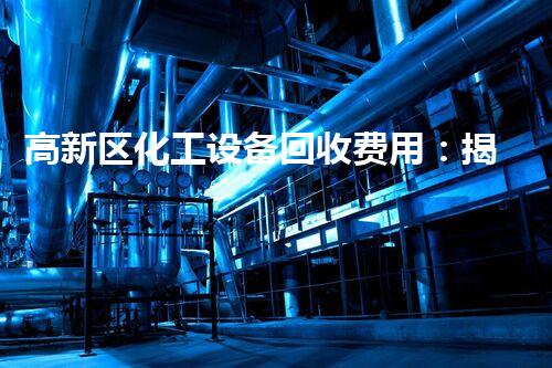 高新区化工设备回收费用：揭秘行业内的巨额财富，你明白吗？
