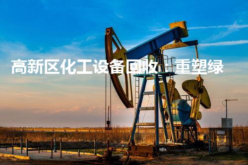 高新区化工设备回收：重塑绿色循环，谁是下一个宝藏猎人？