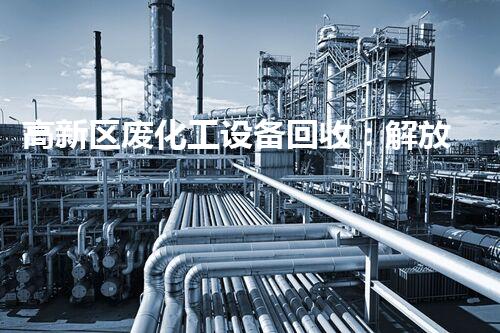 高新区废化工设备回收：解放环境，制造财富！