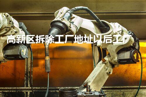 高新区拆除工厂地址以后工厂重生之路探索与考虑