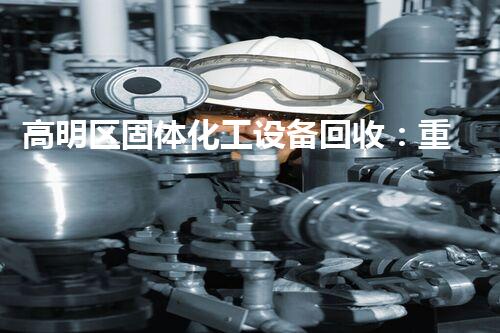 高明区固体化工设备回收：重塑资源利用，保护环境！