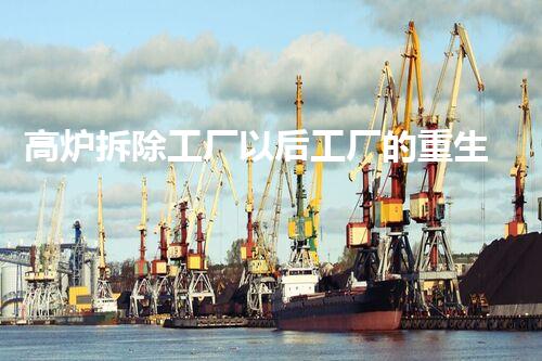 高炉拆除工厂以后工厂的重生之路是什么样的？