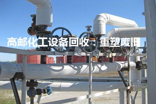 高邮化工设备回收：重塑废旧，制造重生！
