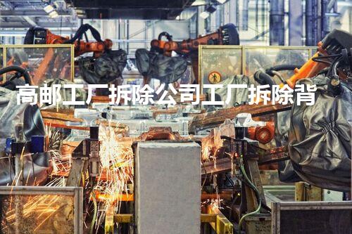 高邮工厂拆除公司工厂拆除背后的秘密与挑战！