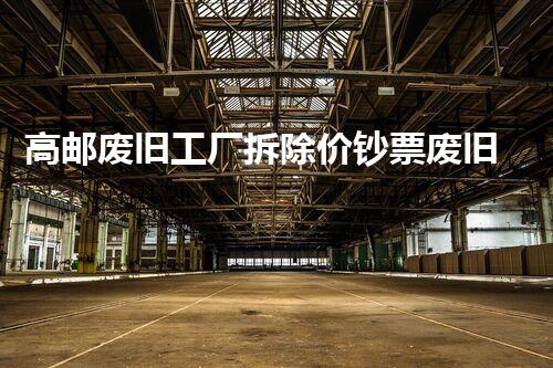 高邮废旧工厂拆除价钞票废旧工厂拆除背后的秘密与成本刨析