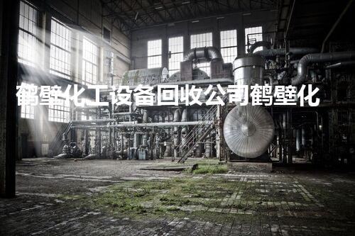 鹤壁化工设备回收公司鹤壁化工设备回收揭秘：如何高效处理废旧设备实现环保与价值最大化