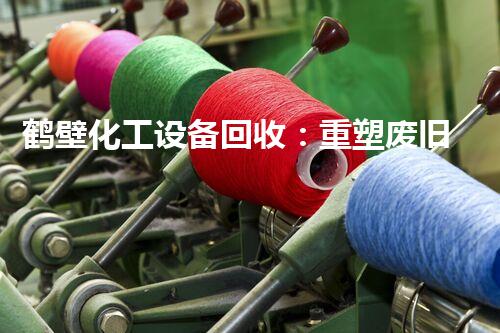 鹤壁化工设备回收：重塑废旧，为环保创新！