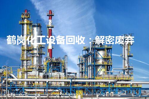 鹤岗化工设备回收：解密废弃之谜，探寻环保的奇观！
