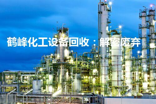 鹤峰化工设备回收：解密废弃安装的再生奇观！