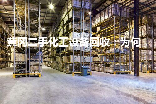 黄冈二手化工设备回收：为何成为行业热点？