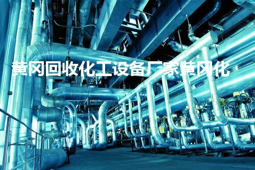 黄冈回收化工设备厂家黄冈化工设备回收行业内幕揭秘如何最大化回收价值