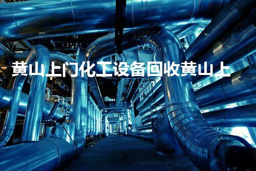 黄山上门化工设备回收黄山上门化工设备回收服务让您的旧设备焕发新生