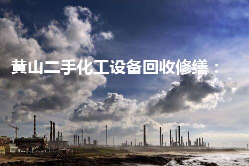 黄山二手化工设备回收修缮：焕然一新，谁主沉浮？