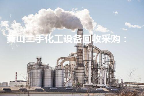 黄山二手化工设备回收采购：重塑价值，延续生命！